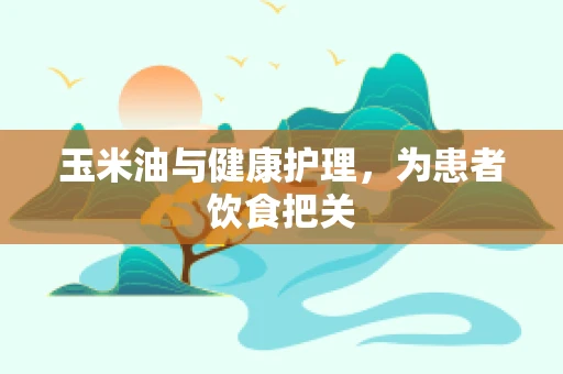 玉米油与健康护理，为患者饮食把关