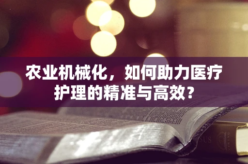 农业机械化，如何助力医疗护理的精准与高效？