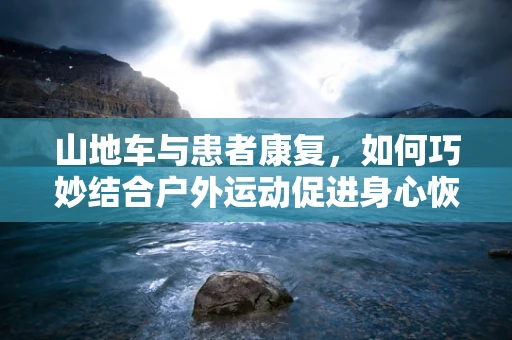 山地车与患者康复，如何巧妙结合户外运动促进身心恢复？