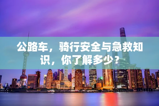 公路车，骑行安全与急救知识，你了解多少？