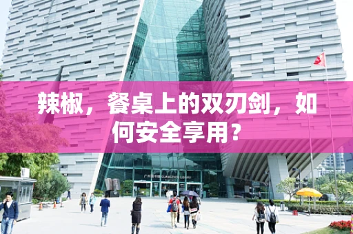 辣椒，餐桌上的双刃剑，如何安全享用？