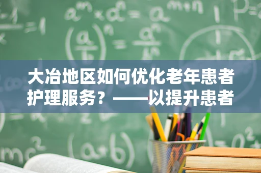 大冶地区如何优化老年患者护理服务？——以提升患者满意度与生活质量为核心