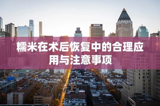 糯米在术后恢复中的合理应用与注意事项
