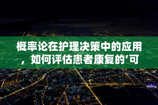 概率论在护理决策中的应用，如何评估患者康复的‘可能’？