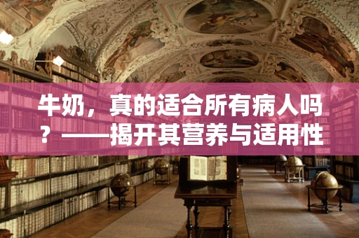 牛奶，真的适合所有病人吗？——揭开其营养与适用性的迷雾