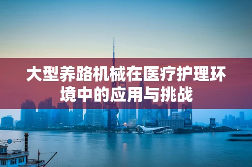 大型养路机械在医疗护理环境中的应用与挑战