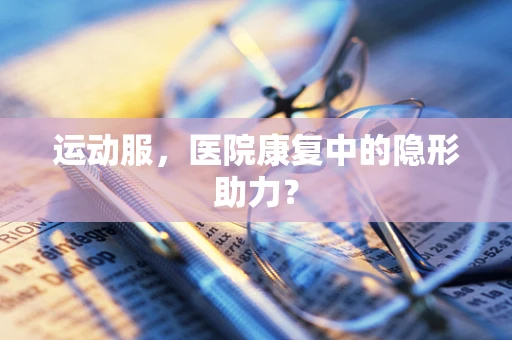 运动服，医院康复中的隐形助力？