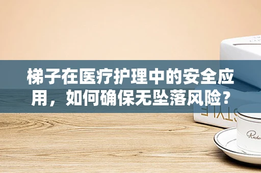 梯子在医疗护理中的安全应用，如何确保无坠落风险？
