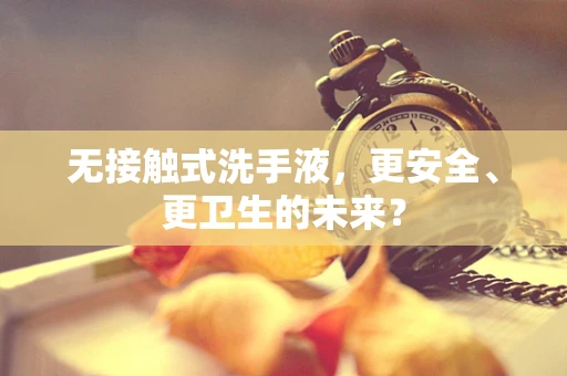 无接触式洗手液，更安全、更卫生的未来？