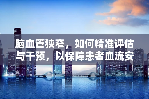 脑血管狭窄，如何精准评估与干预，以保障患者血流安全？
