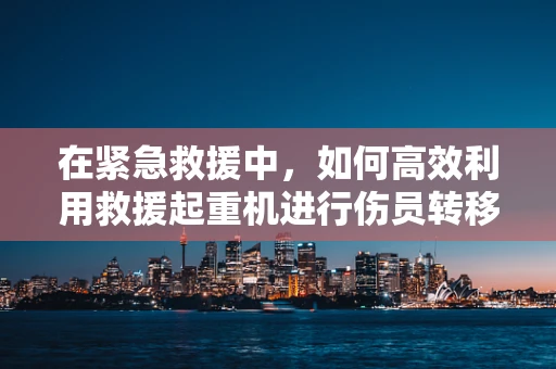 在紧急救援中，如何高效利用救援起重机进行伤员转移？