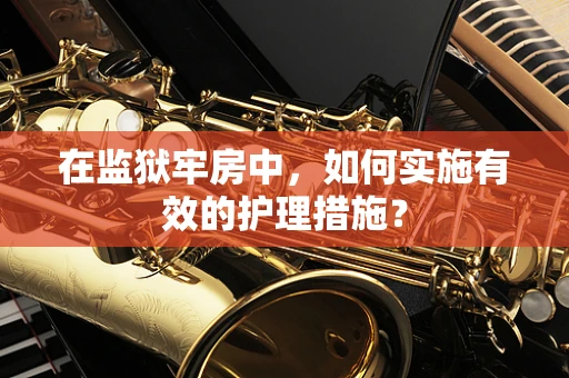 在监狱牢房中，如何实施有效的护理措施？