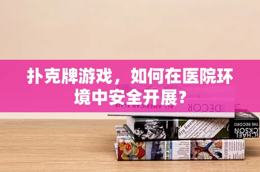 扑克牌游戏，如何在医院环境中安全开展？