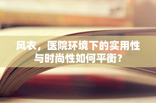 风衣，医院环境下的实用性与时尚性如何平衡？