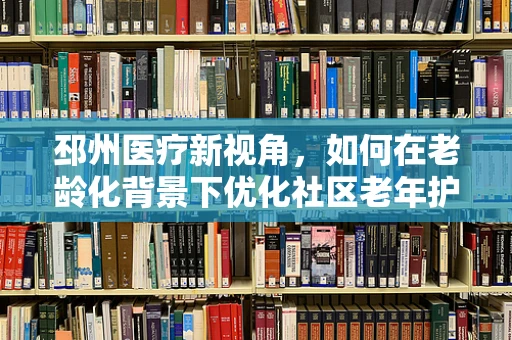 邳州医疗新视角，如何在老龄化背景下优化社区老年护理服务？
