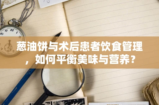 葱油饼与术后患者饮食管理，如何平衡美味与营养？