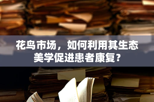花鸟市场，如何利用其生态美学促进患者康复？