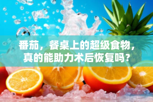 番茄，餐桌上的超级食物，真的能助力术后恢复吗？