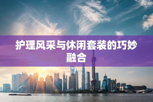 护理风采与休闲套装的巧妙融合