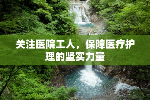 关注医院工人，保障医疗护理的坚实力量