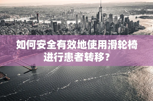 如何安全有效地使用滑轮椅进行患者转移？