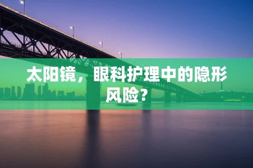 太阳镜，眼科护理中的隐形风险？