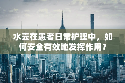 水壶在患者日常护理中，如何安全有效地发挥作用？