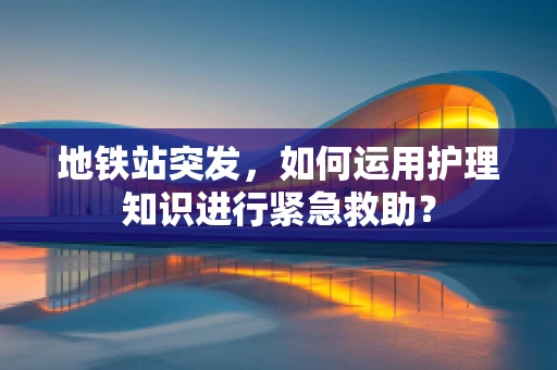 地铁站突发，如何运用护理知识进行紧急救助？