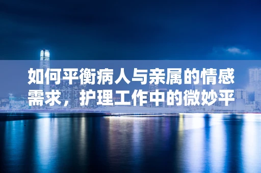 如何平衡病人与亲属的情感需求，护理工作中的微妙平衡？