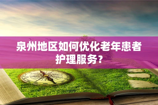 泉州地区如何优化老年患者护理服务？