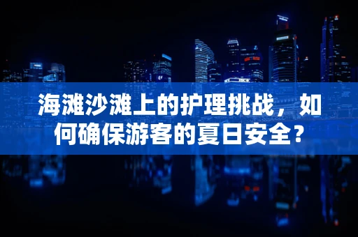 海滩沙滩上的护理挑战，如何确保游客的夏日安全？