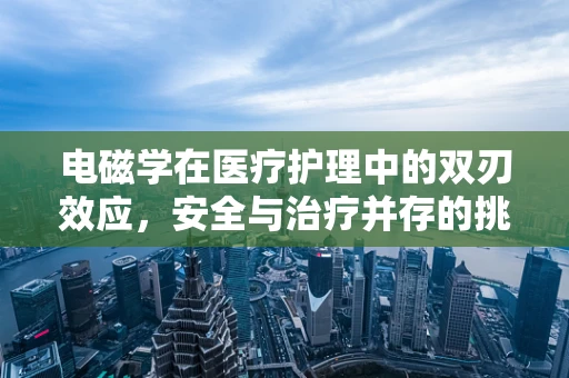 电磁学在医疗护理中的双刃效应，安全与治疗并存的挑战