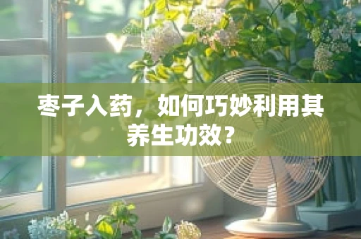 枣子入药，如何巧妙利用其养生功效？