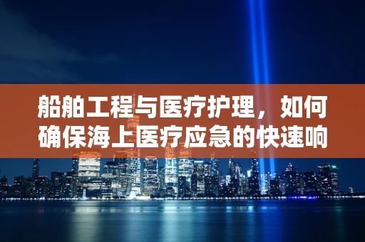 船舶工程与医疗护理，如何确保海上医疗应急的快速响应？