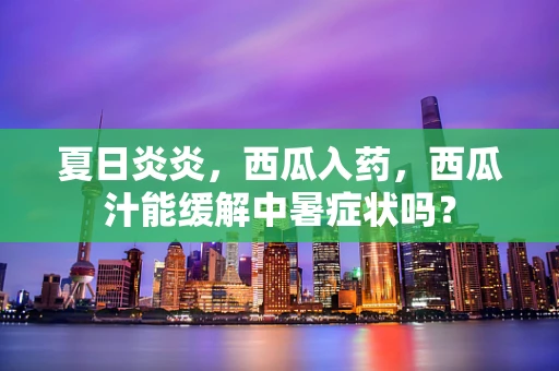 夏日炎炎，西瓜入药，西瓜汁能缓解中暑症状吗？