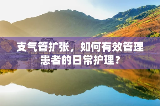 支气管扩张，如何有效管理患者的日常护理？