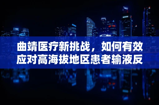 曲靖医疗新挑战，如何有效应对高海拔地区患者输液反应？