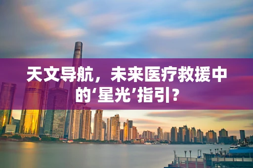 天文导航，未来医疗救援中的‘星光’指引？