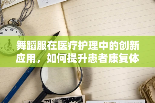 舞蹈服在医疗护理中的创新应用，如何提升患者康复体验？