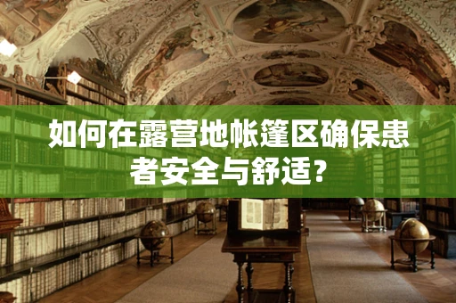 如何在露营地帐篷区确保患者安全与舒适？