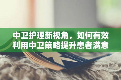 中卫护理新视角，如何有效利用中卫策略提升患者满意度？