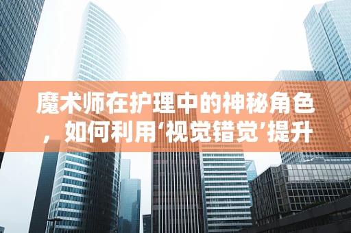 魔术师在护理中的神秘角色，如何利用‘视觉错觉’提升患者康复体验？