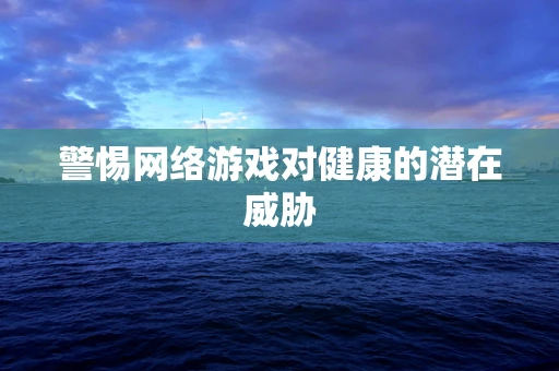 警惕网络游戏对健康的潜在威胁