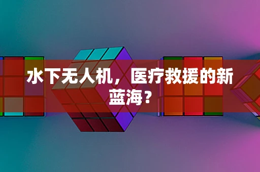 水下无人机，医疗救援的新蓝海？