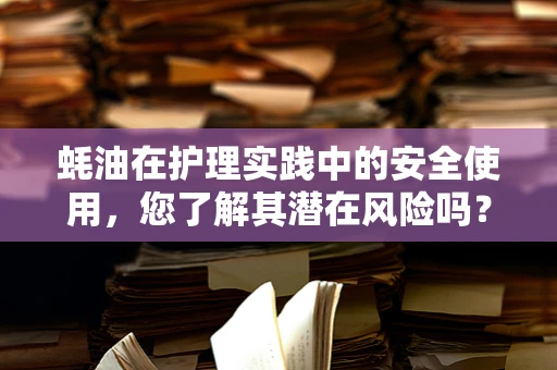 蚝油在护理实践中的安全使用，您了解其潜在风险吗？