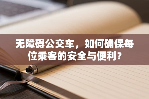 无障碍公交车，如何确保每位乘客的安全与便利？