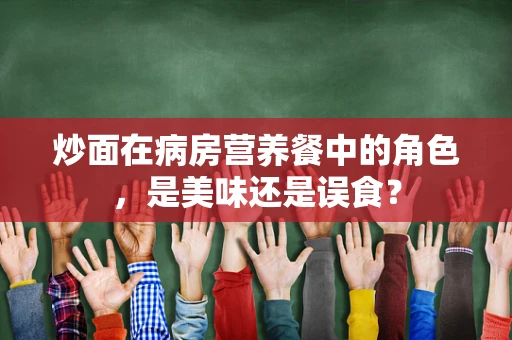 炒面在病房营养餐中的角色，是美味还是误食？