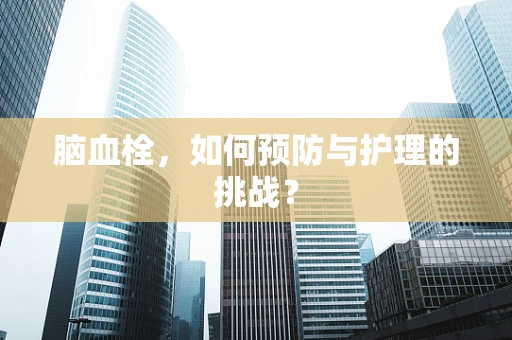 脑血栓，如何预防与护理的挑战？