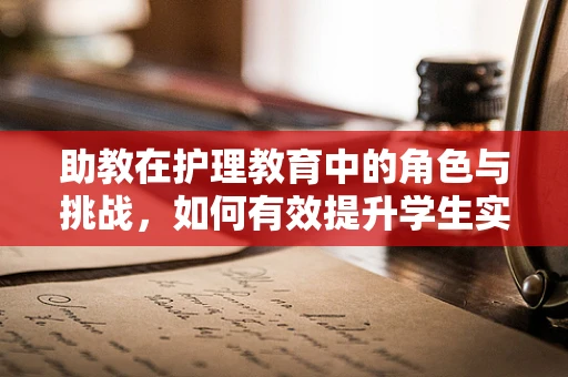 助教在护理教育中的角色与挑战，如何有效提升学生实践能力？