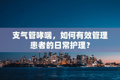 支气管哮喘，如何有效管理患者的日常护理？